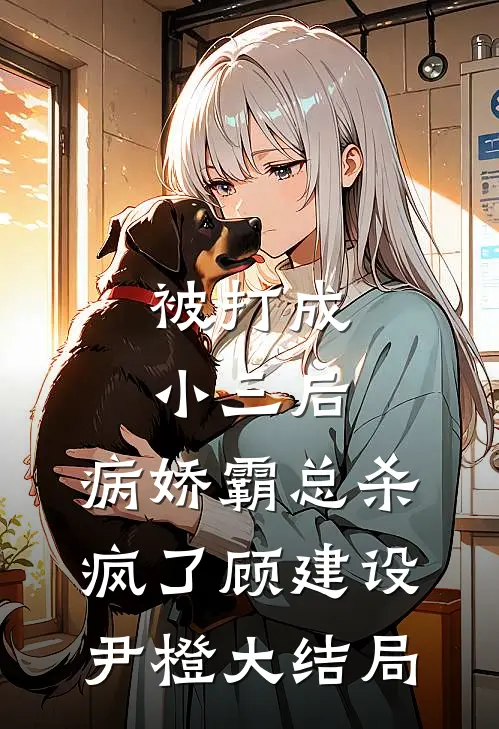被打成小三后，病娇霸总杀疯了顾建设尹橙大结局