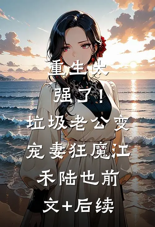 重生太强了！垃圾老公变宠妻狂魔江禾陆也前文+后续