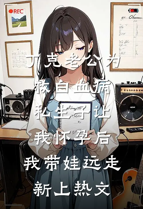 丁克老公为救白血病私生子让我怀孕后，我带娃远走新上热文