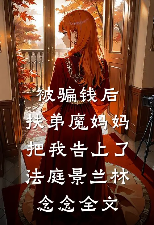 被骗钱后，“扶弟魔”妈妈把我告上了法庭景兰林念念全文