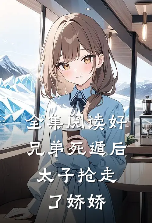 全集阅读好兄弟死遁后，太子抢走了娇娇