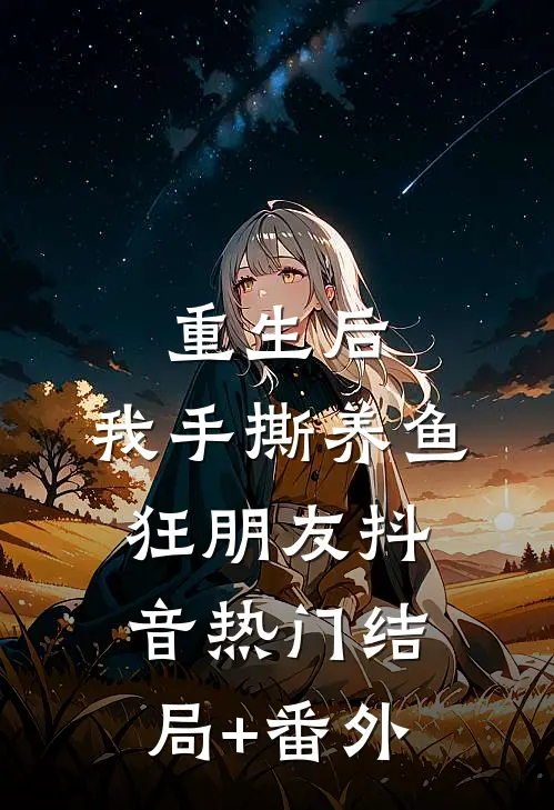重生后，我手撕养鱼狂朋友抖音热门结局+番外
