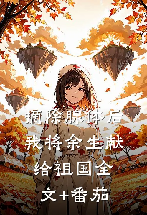 摘除腺体后，我将余生献给祖国全文+番茄