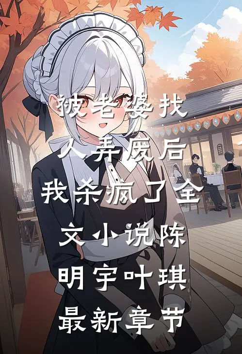 被老婆找人弄废后，我杀疯了全文小说陈明宇叶琪最新章节