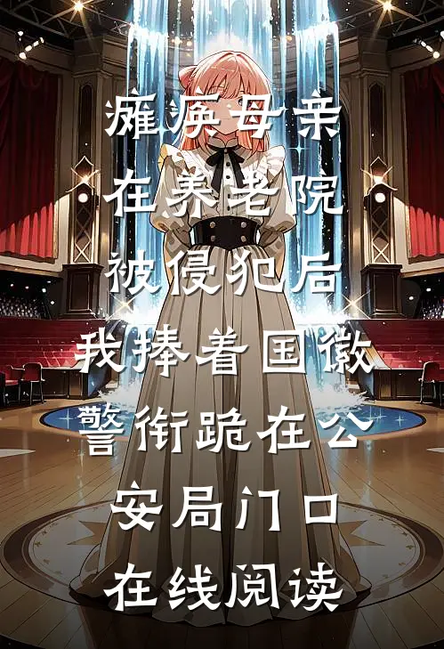 瘫痪母亲在养老院被侵犯后，我捧着国徽警衔跪在公安局门口在线阅读