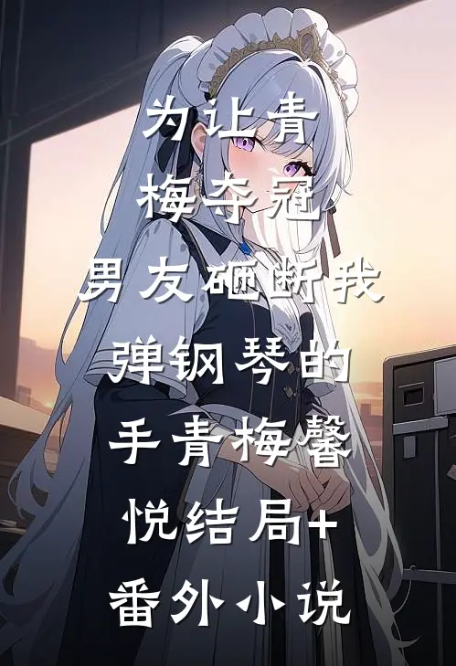为让青梅夺冠，男友砸断我弹钢琴的手青梅馨悦结局+番外小说