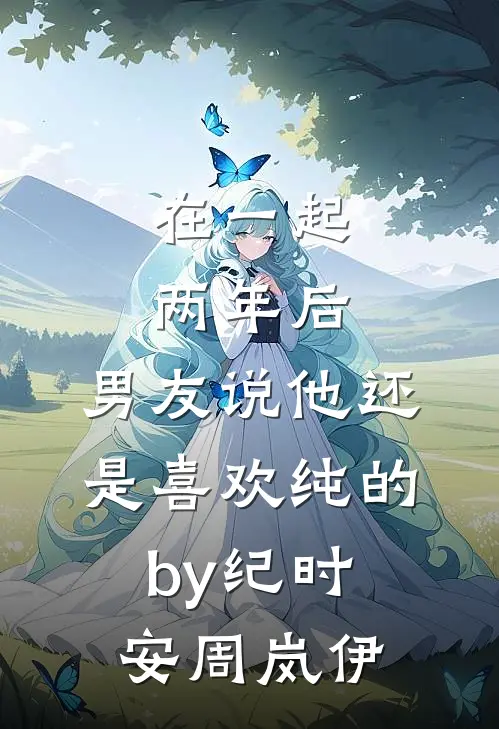 在一起两年后，男友说他还是喜欢纯的by纪时安周岚伊