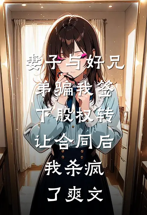妻子与好兄弟骗我签下股权转让合同后，我杀疯了爽文