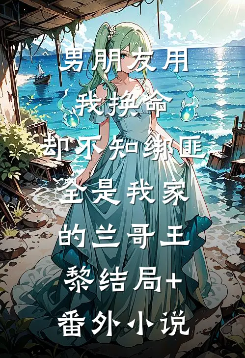男朋友用我换命，却不知绑匪全是我家的兰哥王黎结局+番外小说