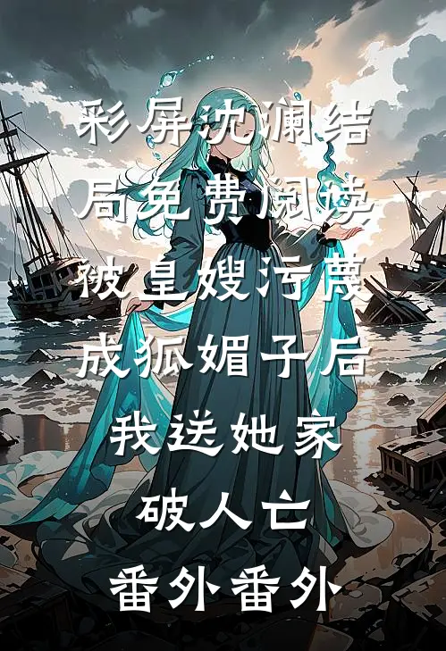 彩屏沈澜结局免费阅读被皇嫂污蔑成狐媚子后，我送她家破人亡： 番外番外