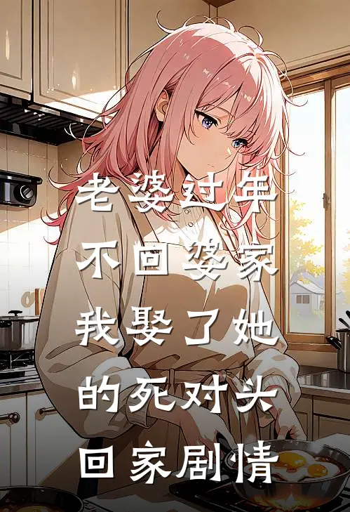 老婆过年不回婆家，我娶了她的死对头回家剧情