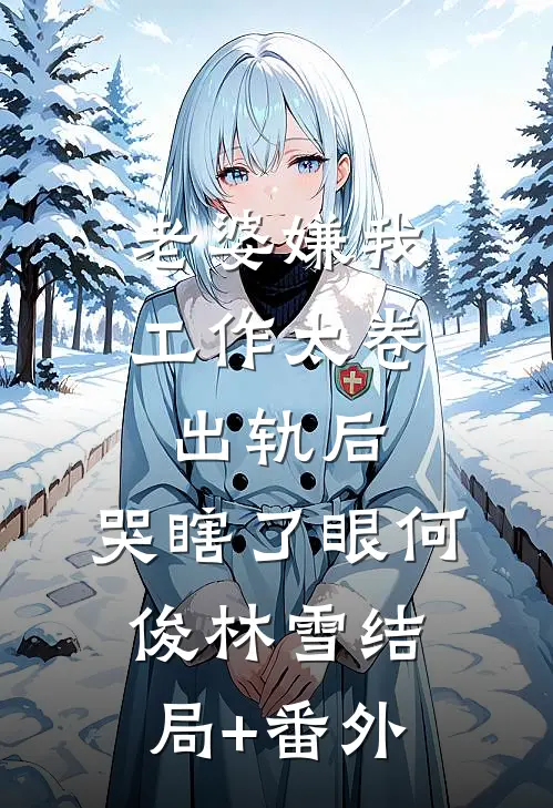 老婆嫌我工作太卷出轨后，哭瞎了眼何俊林雪结局+番外