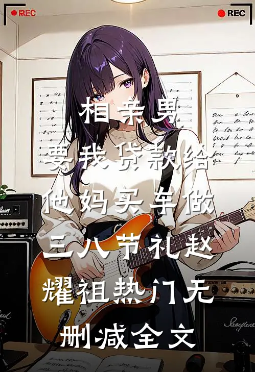 相亲男，要我贷款给他妈买车做三八节礼赵耀祖热门无删减全文