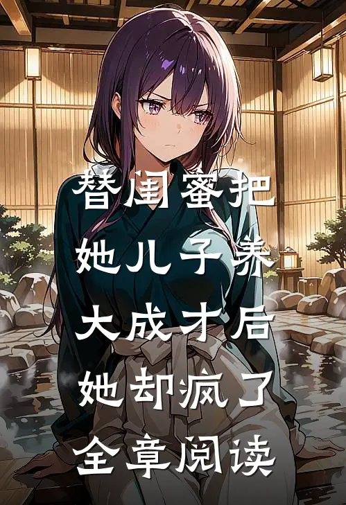替闺蜜把她儿子养大成才后，她却疯了全章阅读