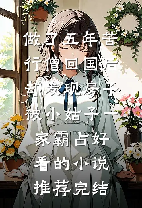 做了五年苦行僧回国后，却发现房子被小姑子一家霸占好看的小说推荐完结
