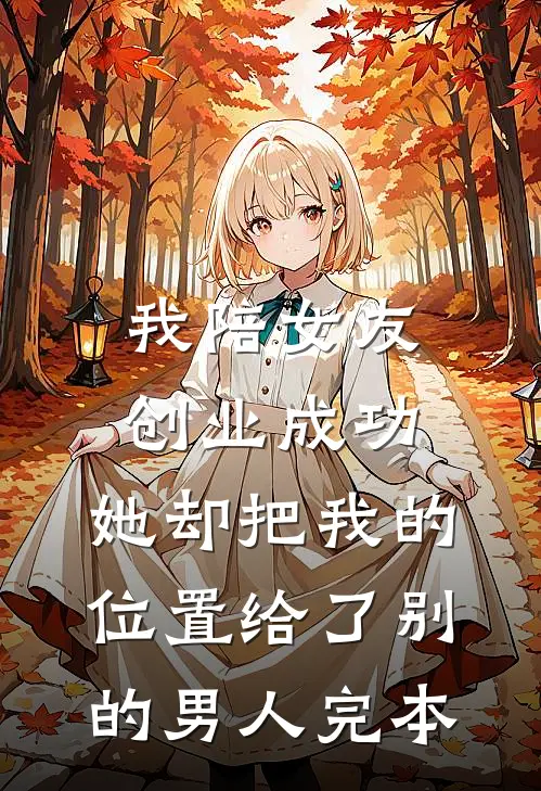 我陪女友创业成功，她却把我的位置给了别的男人完本