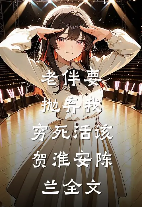 老伴要抛弃我，穷死活该贺淮安陈兰全文
