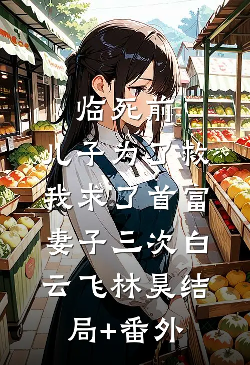 临死前，儿子为了救我求了首富妻子三次白云飞林昊结局+番外