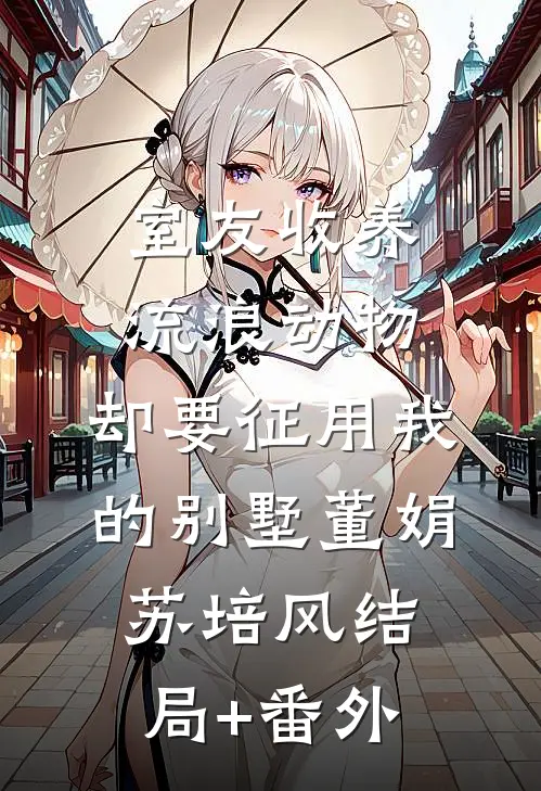 室友收养流浪动物，却要征用我的别墅董娟苏培风结局+番外