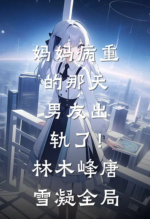 妈妈病重的那天，男友出轨了！林木峰唐雪凝全局