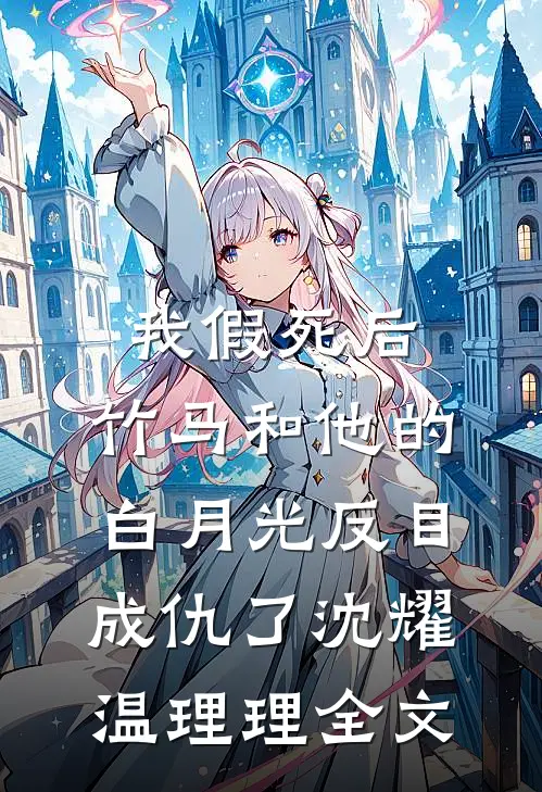 我假死后，竹马和他的白月光反目成仇了沈耀温理理全文