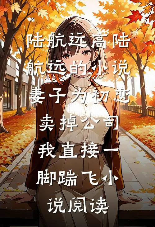 陆航远高陆航远的小说妻子为初恋卖掉公司，我直接一脚踹飞小说阅读