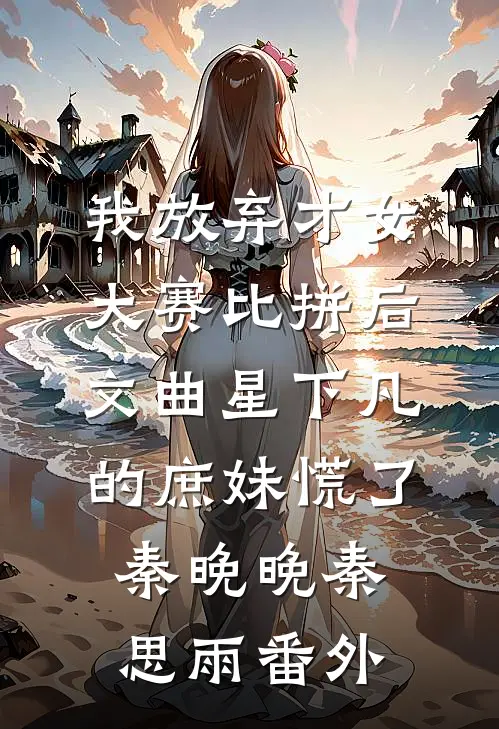 我放弃才女大赛比拼后，文曲星下凡的庶妹慌了秦晚晚秦思雨番外