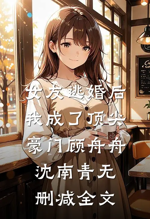 女友逃婚后，我成了顶尖豪门顾舟舟沈南青无删减全文