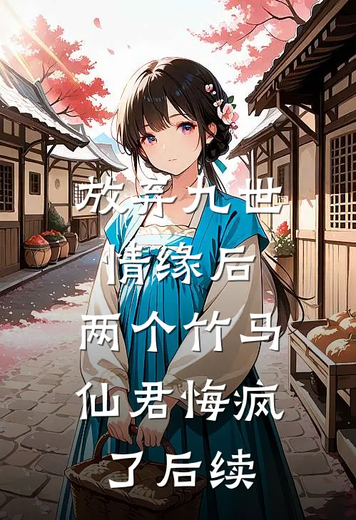 放弃九世情缘后，两个竹马仙君悔疯了后续