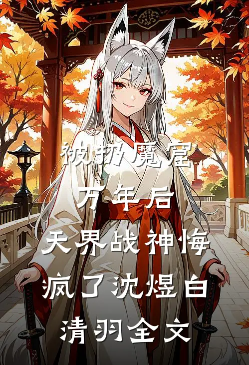 被扔魔窟万年后，天界战神悔疯了沈煜白清羽全文