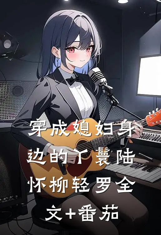 穿成媳妇身边的丫鬟陆怀柳轻罗全文+番茄