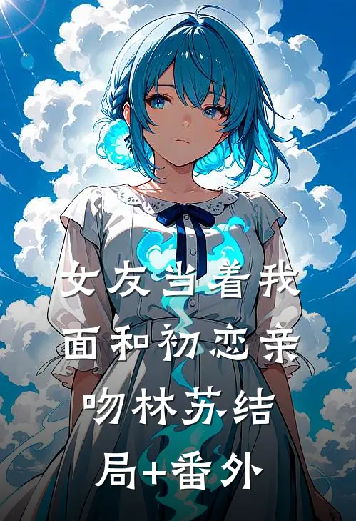 女友当着我面和初恋亲吻林苏结局+番外