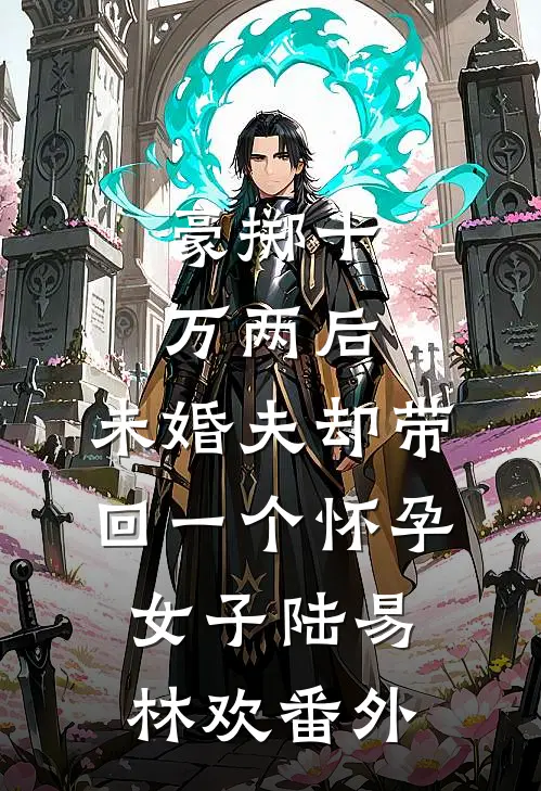 豪掷十万两后，未婚夫却带回一个怀孕女子陆易林欢 番外