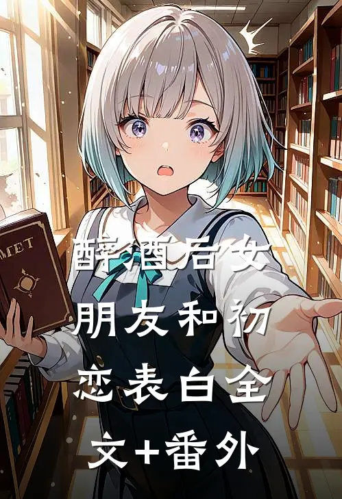 醉酒后女朋友和初恋表白全文+番外