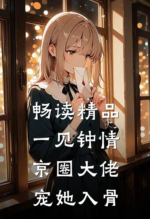 畅读精品一见钟情，京圈大佬宠她入骨
