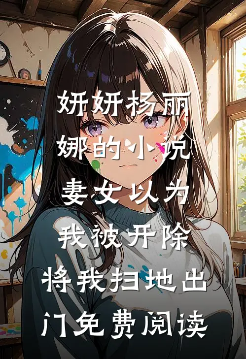 妍妍杨丽娜的小说妻女以为我被开除，将我扫地出门免费阅读