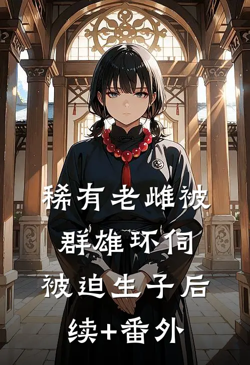 稀有老雌被群雄环伺，被迫生子后续+番外