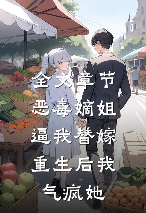 全文章节恶毒嫡姐逼我替嫁，重生后我气疯她
