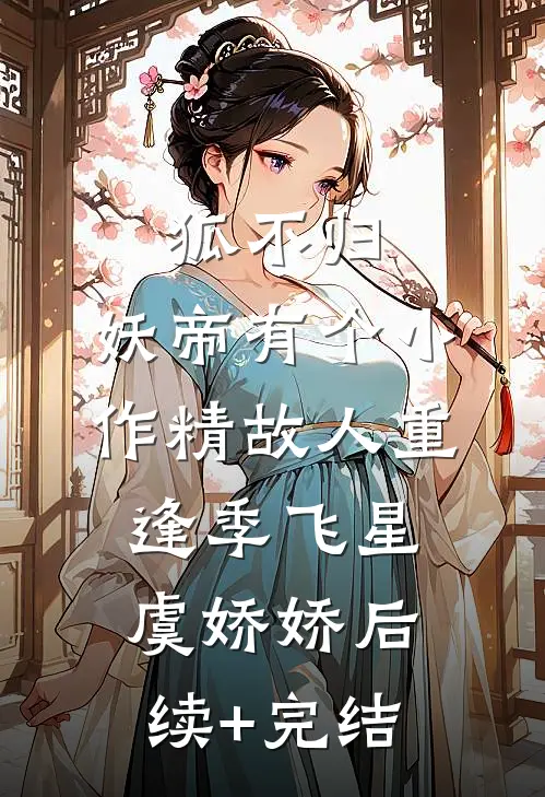 狐不归：妖帝有个小作精-故人重逢季飞星虞娇娇后续+完结