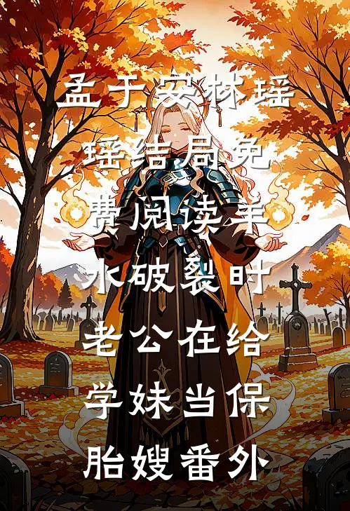 孟于安林瑶瑶结局免费阅读羊水破裂时，老公在给学妹当保胎嫂番外