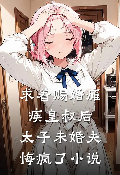 求着赐婚瘫痪皇叔后，太子未婚夫悔疯了小说