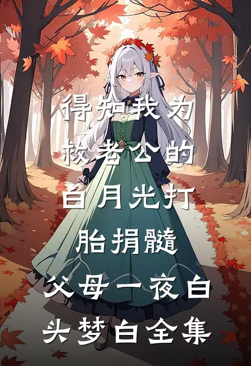 得知我为救老公的白月光打胎捐髓，父母一夜白头梦白 全集