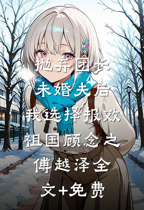 抛弃团长未婚夫后，我选择报效祖国顾念之傅越泽全文+免费