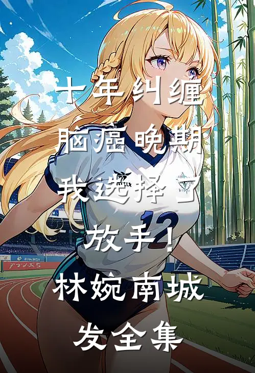 十年纠缠：脑癌晚期，我选择了放手！林婉南城发 全集