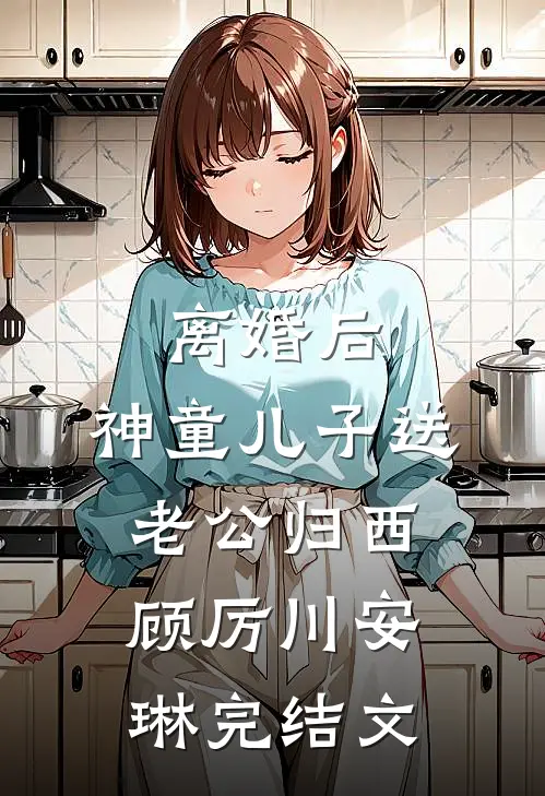 离婚后，神童儿子送老公归西顾厉川安琳完结文