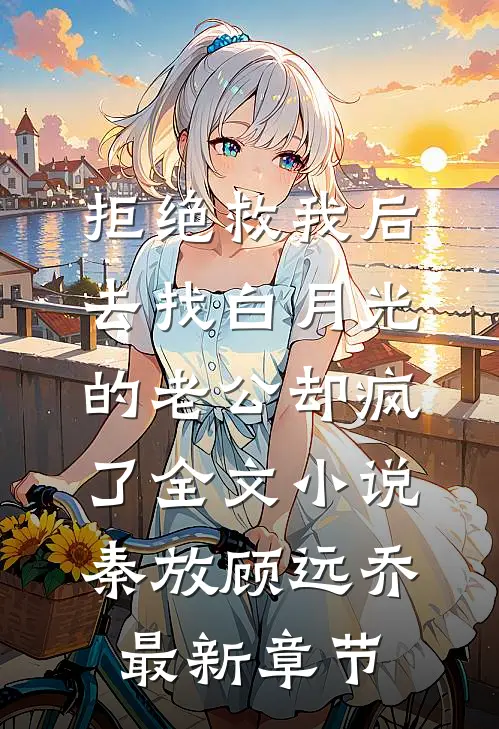 拒绝救我后，去找白月光的老公却疯了全文小说秦放顾远乔最新章节