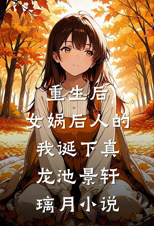 重生后，女娲后人的我诞下真龙池景轩璃月小说