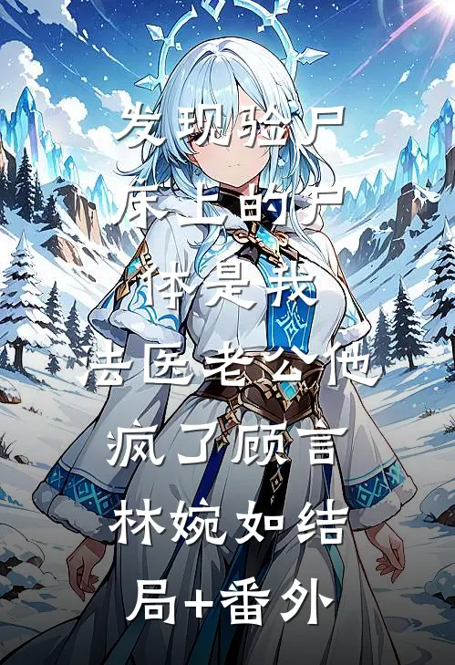 发现验尸床上的尸体是我，法医老公他疯了顾言林婉如结局+番外