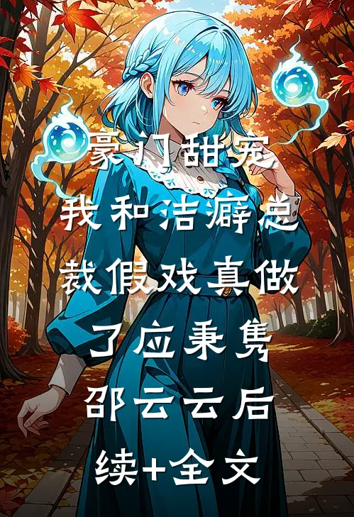 豪门甜宠：我和洁癖总裁假戏真做了应秉隽邵云云后续+全文