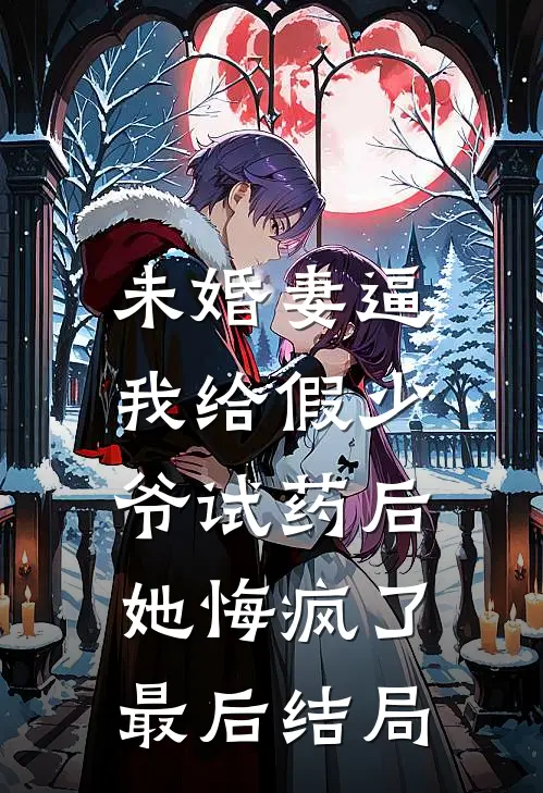 未婚妻逼我给假少爷试药后，她悔疯了最后结局